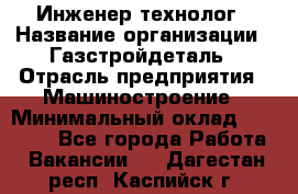 Инженер-технолог › Название организации ­ Газстройдеталь › Отрасль предприятия ­ Машиностроение › Минимальный оклад ­ 30 000 - Все города Работа » Вакансии   . Дагестан респ.,Каспийск г.